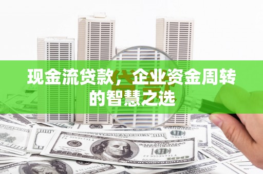 宣汉现金流贷款，企业资金周转的智慧之选