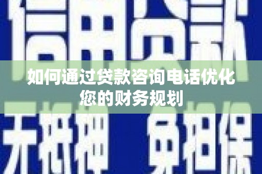 宣汉如何通过贷款咨询电话优化您的财务规划