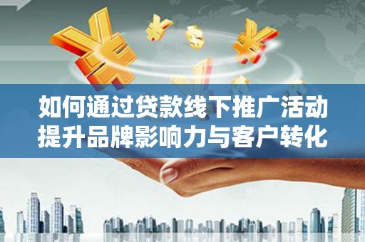 宣汉如何通过贷款线下推广活动提升品牌影响力与客户转化率
