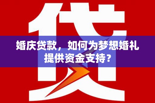 宣汉婚庆贷款，如何为梦想婚礼提供资金支持？