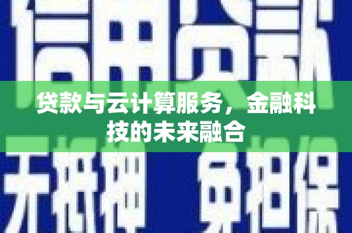 宣汉贷款与云计算服务，金融科技的未来融合