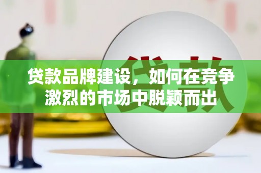 宣汉贷款品牌建设，如何在竞争激烈的市场中脱颖而出
