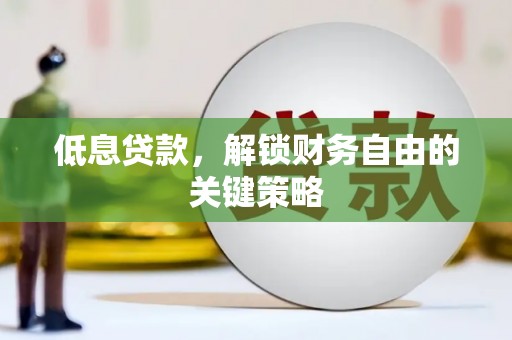 宣汉低息贷款，解锁财务自由的关键策略
