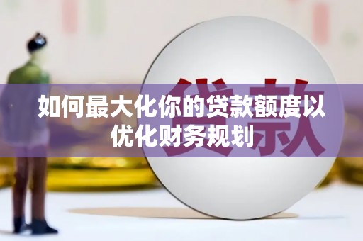 宣汉如何最大化你的贷款额度以优化财务规划