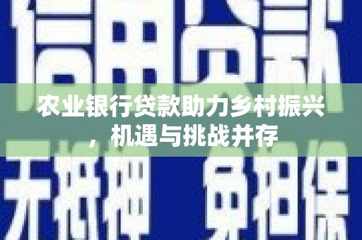 宣汉农业银行贷款助力乡村振兴，机遇与挑战并存