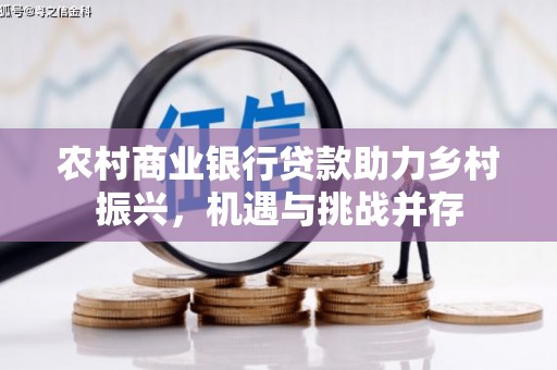 宣汉农村商业银行贷款助力乡村振兴，机遇与挑战并存