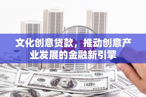 宣汉文化创意贷款，推动创意产业发展的金融新引擎