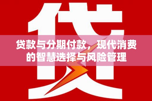 宣汉贷款与分期付款，现代消费的智慧选择与风险管理