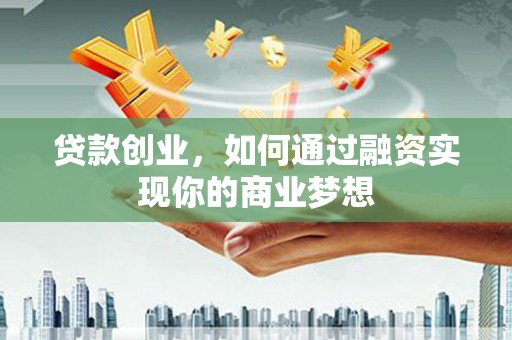 宣汉贷款创业，如何通过融资实现你的商业梦想
