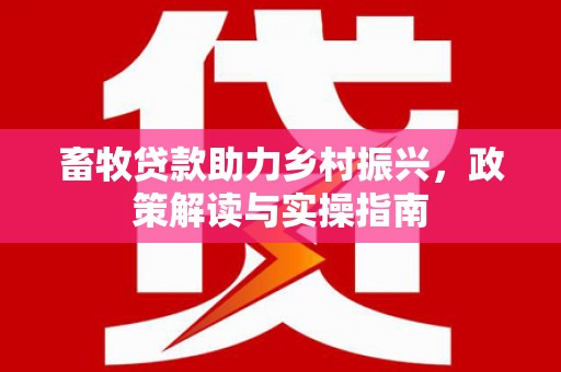 宣汉畜牧贷款助力乡村振兴，政策解读与实操指南