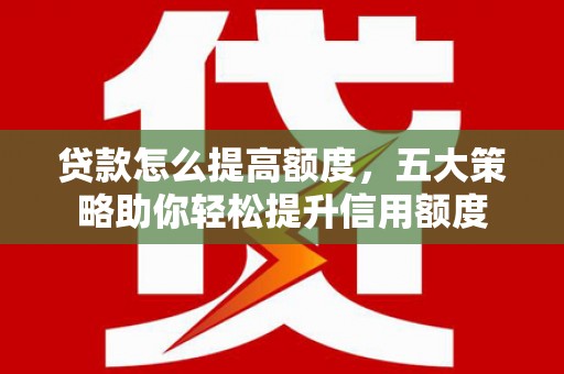 宣汉贷款怎么提高额度，五大策略助你轻松提升信用额度