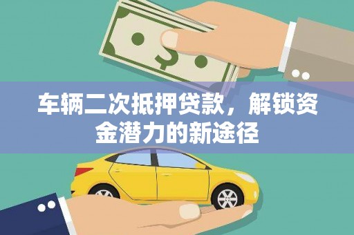宣汉车辆二次抵押贷款，解锁资金潜力的新途径