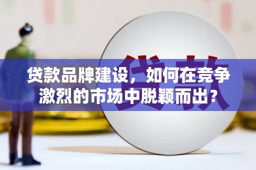 宣汉贷款品牌建设，如何在竞争激烈的市场中脱颖而出？