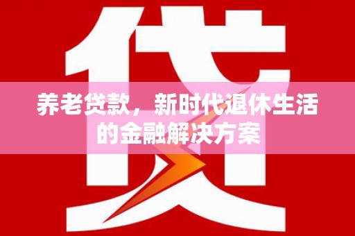 宣汉养老贷款，新时代退休生活的金融解决方案