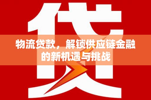 宣汉物流贷款，解锁供应链金融的新机遇与挑战