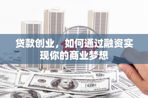 宣汉贷款创业，如何通过融资实现你的商业梦想