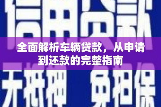 宣汉全面解析车辆贷款，从申请到还款的完整指南