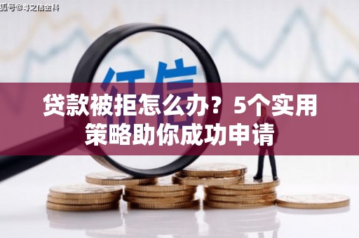 宣汉贷款被拒怎么办？5个实用策略助你成功申请