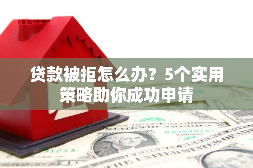 宣汉贷款被拒怎么办？5个实用策略助你成功申请