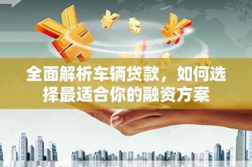 宣汉全面解析车辆贷款，如何选择最适合你的融资方案