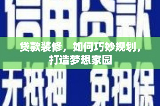 宣汉贷款装修，如何巧妙规划，打造梦想家园