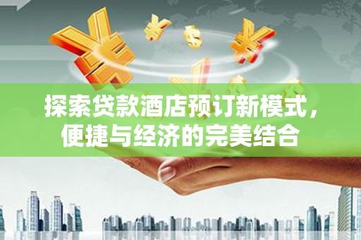 宣汉探索贷款酒店预订新模式，便捷与经济的完美结合