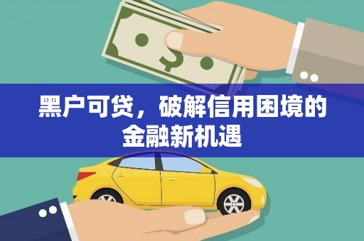 宣汉黑户可贷，破解信用困境的金融新机遇