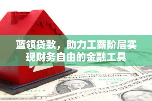 宣汉蓝领贷款，助力工薪阶层实现财务自由的金融工具