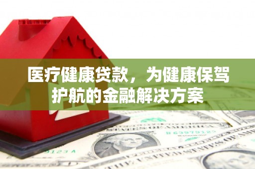 宣汉医疗健康贷款，为健康保驾护航的金融解决方案