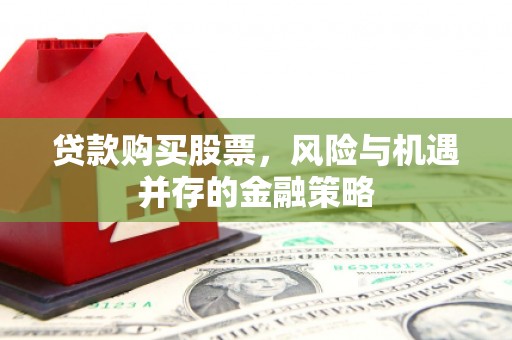 宣汉贷款购买股票，风险与机遇并存的金融策略