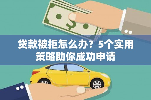 宣汉贷款被拒怎么办？5个实用策略助你成功申请