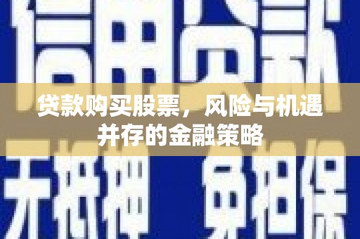宣汉贷款购买股票，风险与机遇并存的金融策略