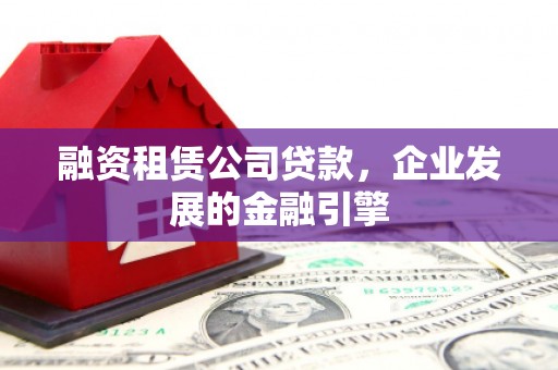 宣汉融资租赁公司贷款，企业发展的金融引擎