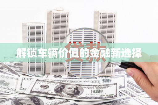 宣汉解锁车辆价值的金融新选择