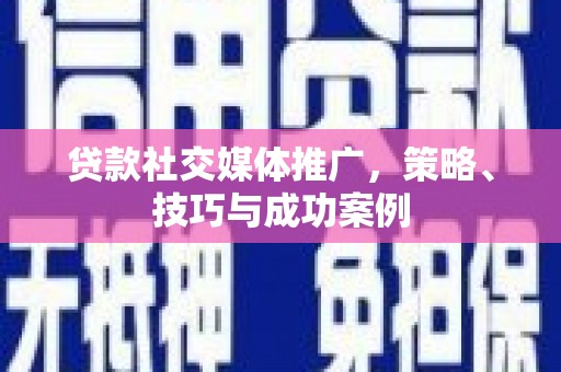 宣汉贷款社交媒体推广，策略、技巧与成功案例