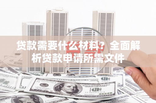 宣汉贷款需要什么材料？全面解析贷款申请所需文件