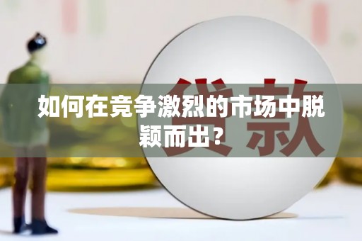 宣汉如何在竞争激烈的市场中脱颖而出? 宣汉如何在竞争激烈的市场中脱颖而出?
