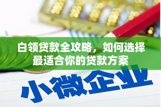 宣汉白领贷款全攻略，如何选择最适合你的贷款方案