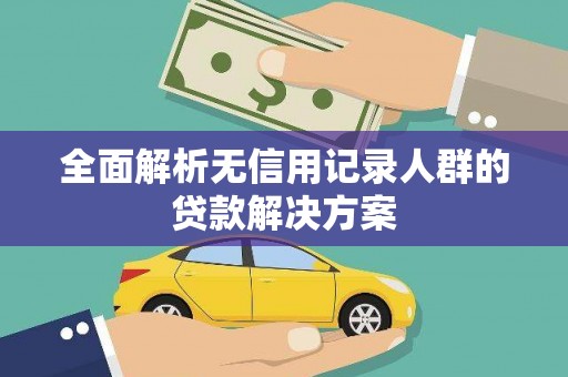 宣汉全面解析无信用记录人群的贷款解决方案