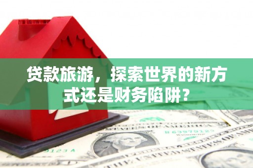 宣汉贷款旅游，探索世界的新方式还是财务陷阱？